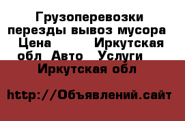 Грузоперевозки перезды,вывоз мусора › Цена ­ 300 - Иркутская обл. Авто » Услуги   . Иркутская обл.